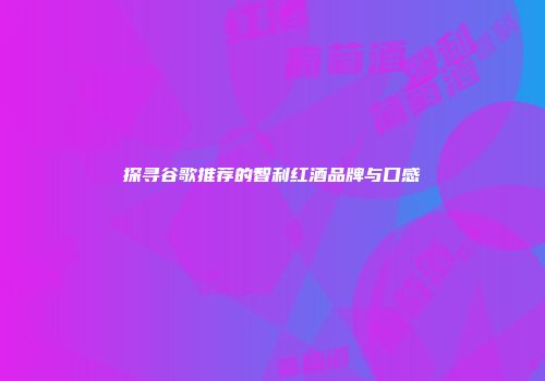 探寻谷歌推荐的智利红酒品牌与口感