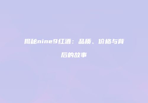 揭秘nine9红酒：品质、价格与背后的故事