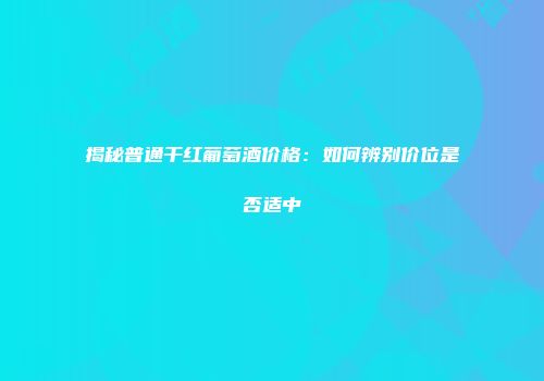 揭秘普通干红葡萄酒价格：如何辨别价位是否适中