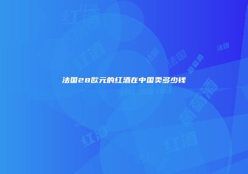 法国28欧元的红酒在中国卖多少钱