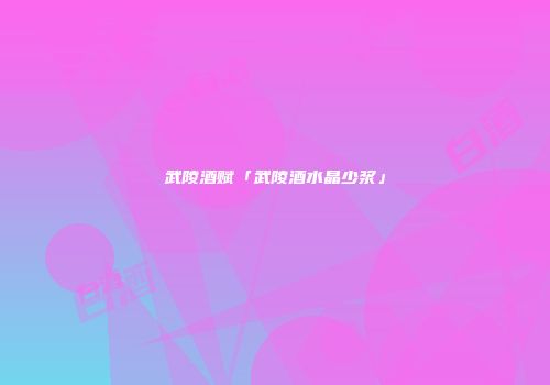 武陵酒赋「武陵酒水晶少浆」