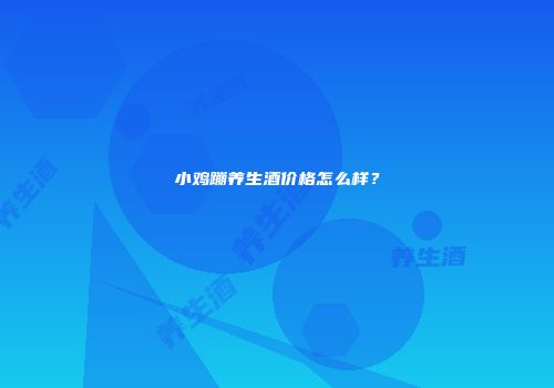 小鸡蹦养生酒价格怎么样？