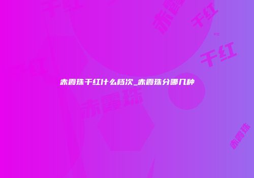赤霞珠干红什么档次_赤霞珠分哪几种