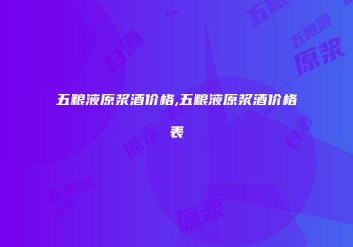 五粮液原浆酒价格,五粮液原浆酒价格表