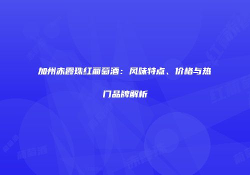 加州赤霞珠红葡萄酒：风味特点、价格与热门品牌解析
