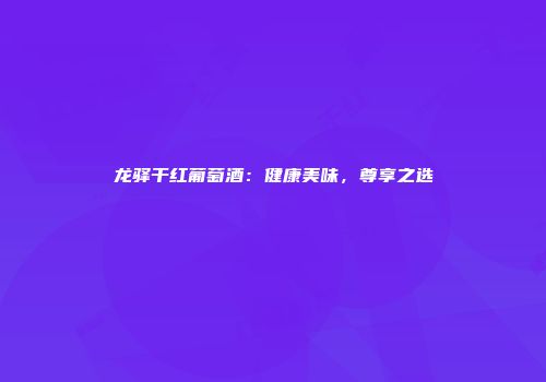 龙驿干红葡萄酒：健康美味，尊享之选