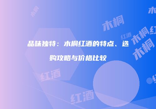 品味独特：木桐红酒的特点、选购攻略与价格比较