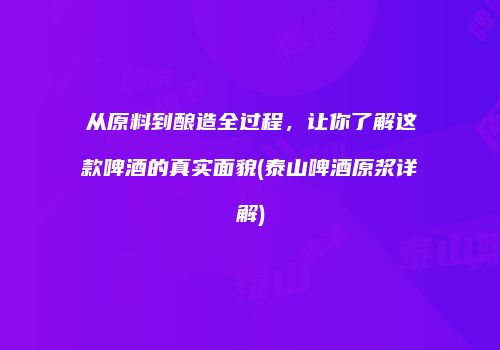 从原料到酿造全过程，让你了解这款啤酒的真实面貌(泰山啤酒原浆详解)