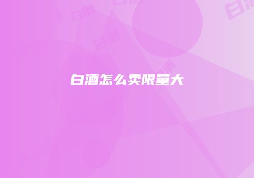 白酒怎么卖限量大