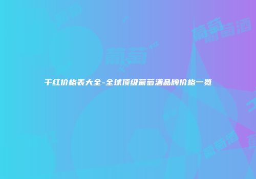 干红价格表大全-全球顶级葡萄酒品牌价格一览