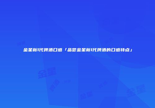 金星新1代啤酒口感「品尝金星新1代啤酒的口感特点」
