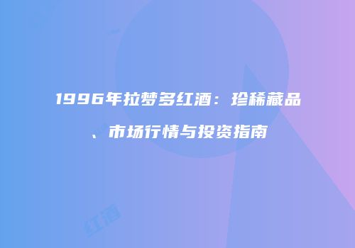 1996年拉梦多红酒：珍稀藏品、市场行情与投资指南