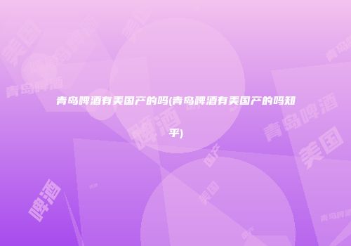 青岛啤酒有美国产的吗(青岛啤酒有美国产的吗知乎)