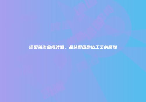 德国凯撒金樽啤酒，品味德国酿造工艺的精髓