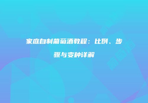 家庭自制葡萄酒教程：比例、步骤与变种详解