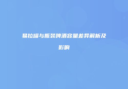 易拉罐与瓶装啤酒容量差异解析及影响