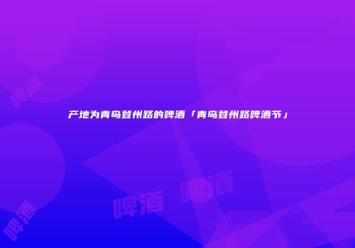 产地为青岛登州路的啤酒「青岛登州路啤酒节」
