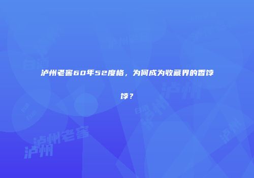 泸州老窖60年52度格，为何成为收藏界的香饽饽？