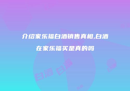 介绍家乐福白酒销售真相,白酒在家乐福买是真的吗