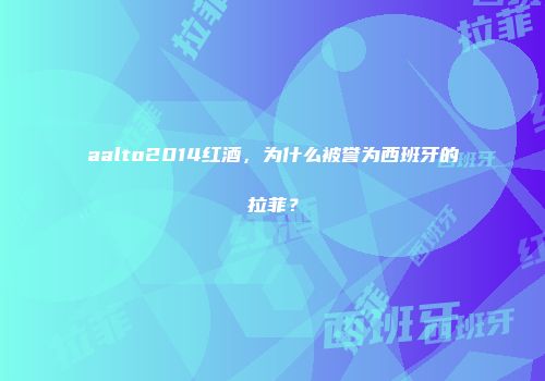 aalto2014红酒，为什么被誉为西班牙的拉菲？
