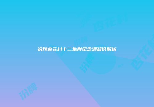 汾牌杏花村十二生肖纪念酒知识解析