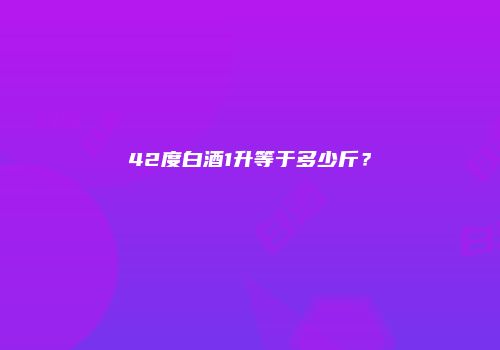 42度白酒1升等于多少斤？