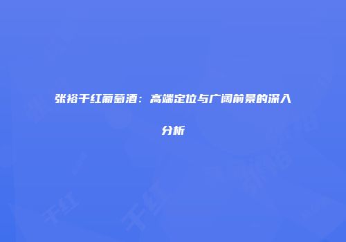 张裕干红葡萄酒：高端定位与广阔前景的深入分析