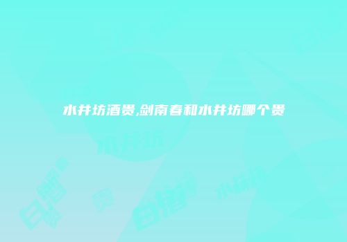 水井坊酒贵,剑南春和水井坊哪个贵