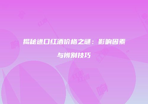 揭秘进口红酒价格之谜：影响因素与辨别技巧