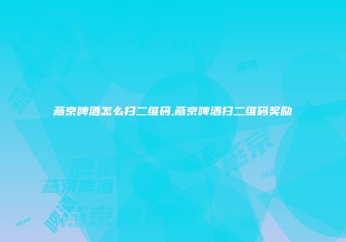 燕京啤酒怎么扫二维码,燕京啤酒扫二维码奖励