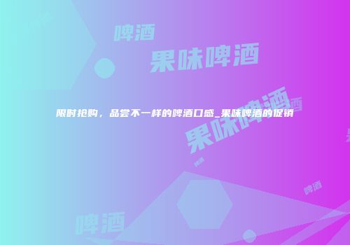 限时抢购，品尝不一样的啤酒口感_果味啤酒的促销