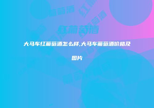 大马车红葡萄酒怎么样,大马车葡萄酒价格及图片