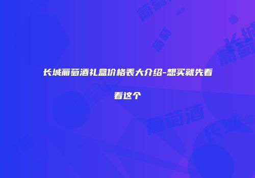 长城葡萄酒礼盒价格表大介绍-想买就先看看这个