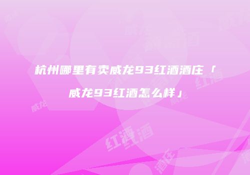 杭州哪里有卖威龙93红酒酒庄「威龙93红酒怎么样」