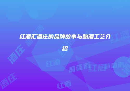 红酒汇酒庄的品牌故事与酿酒工艺介绍