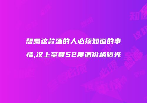 想喝这款酒的人必须知道的事情,汉上至尊52度酒价格曝光