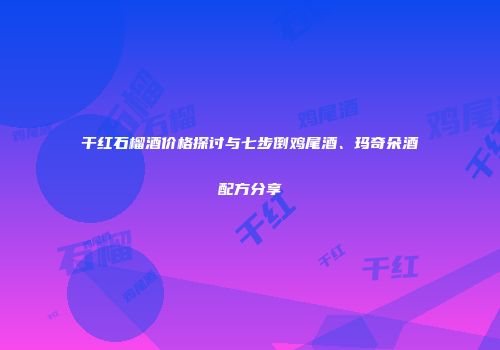干红石榴酒价格探讨与七步倒鸡尾酒、玛奇朵酒配方分享