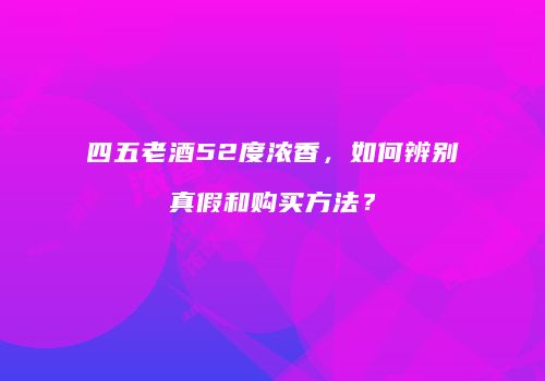 四五老酒52度浓香，如何辨别真假和购买方法？