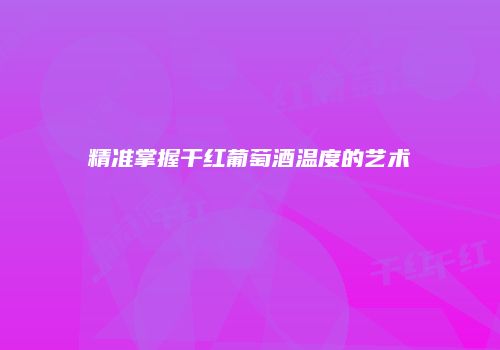 精准掌握干红葡萄酒温度的艺术