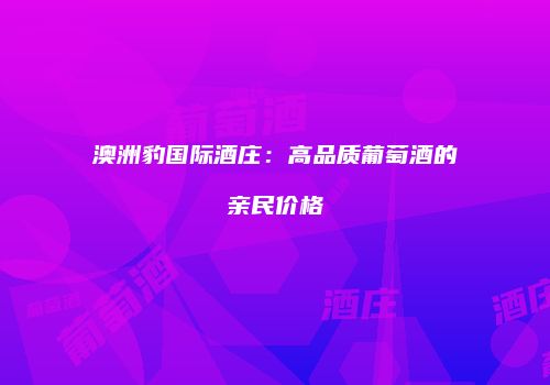 澳洲豹国际酒庄：高品质葡萄酒的亲民价格