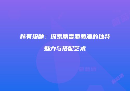 稀有珍酿：探索麝香葡萄酒的独特魅力与搭配艺术