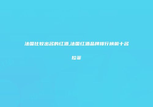 法国比较出名的红酒,法国红酒品牌排行榜前十名拉菲