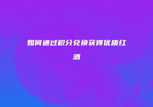如何通过积分兑换获得优质红酒