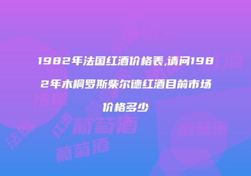 1982年法国红酒价格表,请问1982年木桐罗斯柴尔德红酒目前市场价格多少