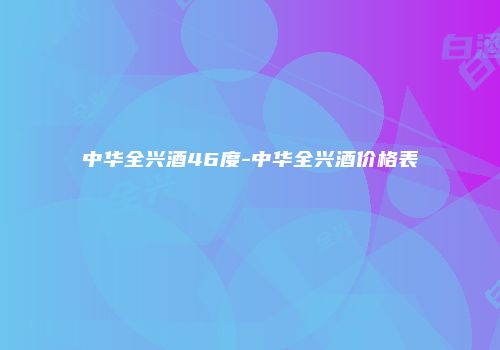 中华全兴酒46度-中华全兴酒价格表