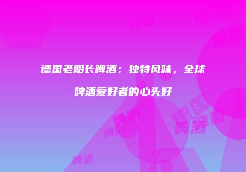 德国老船长啤酒：独特风味，全球啤酒爱好者的心头好
