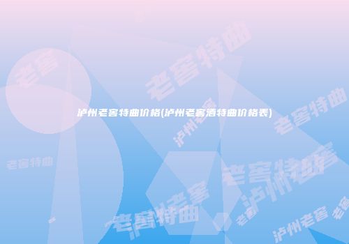 泸州老窖特曲价格(泸州老窖酒特曲价格表)