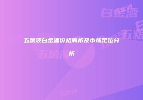 五粮液白金酒价格解析及市场定位分析