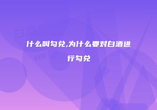 什么叫勾兑,为什么要对白酒进行勾兑