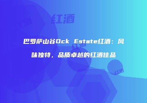 巴罗萨山谷Ock Estate红酒：风味独特，品质卓越的红酒佳品